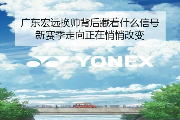 广东宏远换帅背后藏着什么信号 新赛季走向正在悄悄改变（HTH）